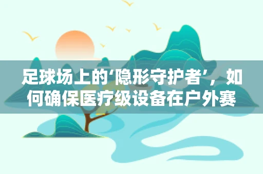 足球场上的‘隐形守护者’，如何确保医疗级设备在户外赛事中的安全运行？
