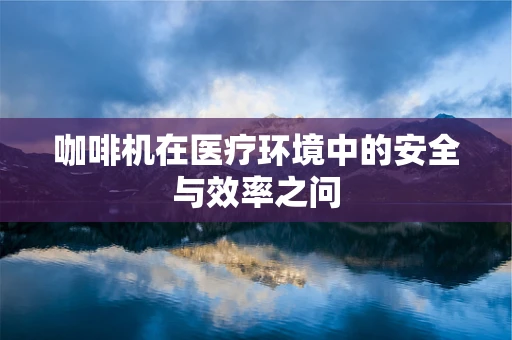咖啡机在医疗环境中的安全与效率之问