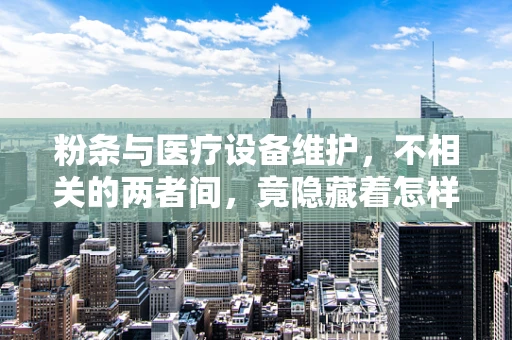 粉条与医疗设备维护，不相关的两者间，竟隐藏着怎样的联系？