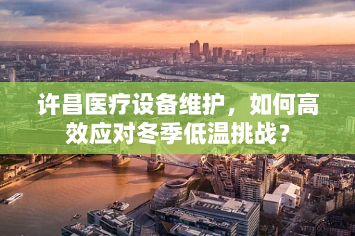 许昌医疗设备维护，如何高效应对冬季低温挑战？