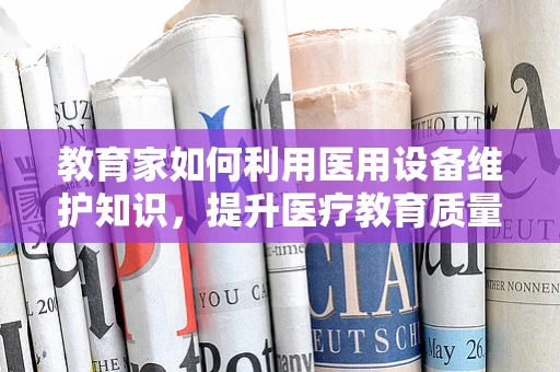 教育家如何利用医用设备维护知识，提升医疗教育质量？