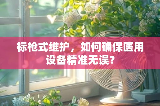 标枪式维护，如何确保医用设备精准无误？