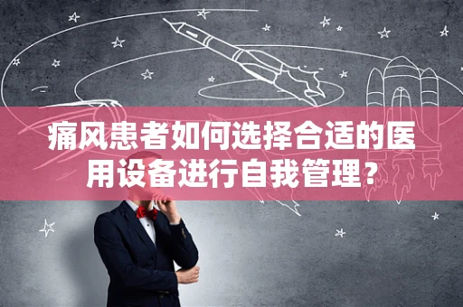 痛风患者如何选择合适的医用设备进行自我管理？