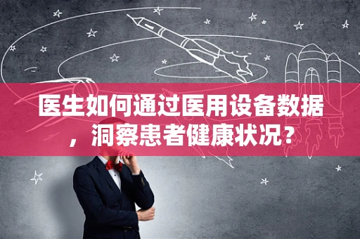 医生如何通过医用设备数据，洞察患者健康状况？