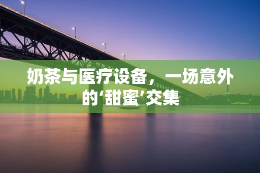 奶茶与医疗设备，一场意外的‘甜蜜’交集