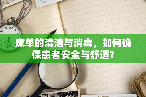 床单的清洁与消毒，如何确保患者安全与舒适？