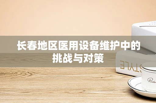 长春地区医用设备维护中的挑战与对策