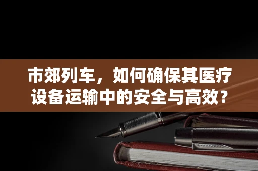 市郊列车，如何确保其医疗设备运输中的安全与高效？