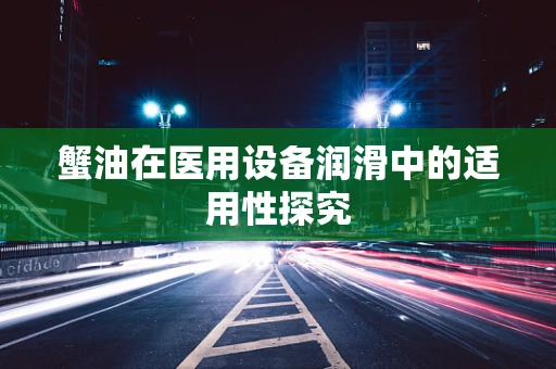 蟹油在医用设备润滑中的适用性探究