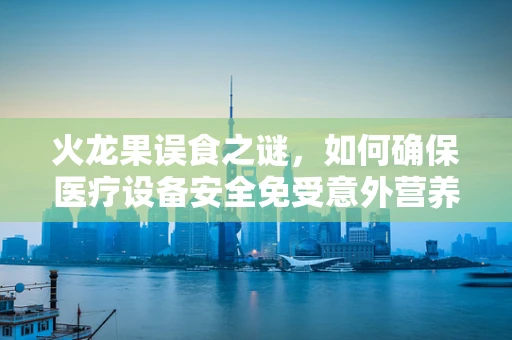 火龙果误食之谜，如何确保医疗设备安全免受意外营养影响？