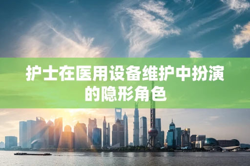 护士在医用设备维护中扮演的隐形角色
