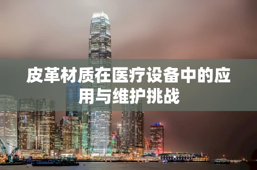 皮革材质在医疗设备中的应用与维护挑战