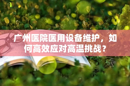 广州医院医用设备维护，如何高效应对高温挑战？