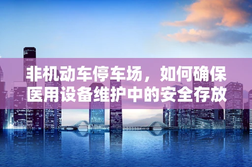 非机动车停车场，如何确保医用设备维护中的安全存放？