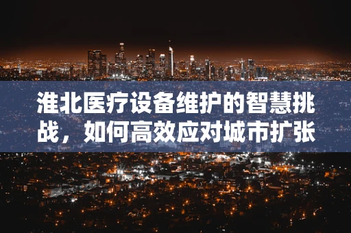 淮北医疗设备维护的智慧挑战，如何高效应对城市扩张带来的新需求？