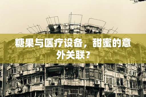 糖果与医疗设备，甜蜜的意外关联？
