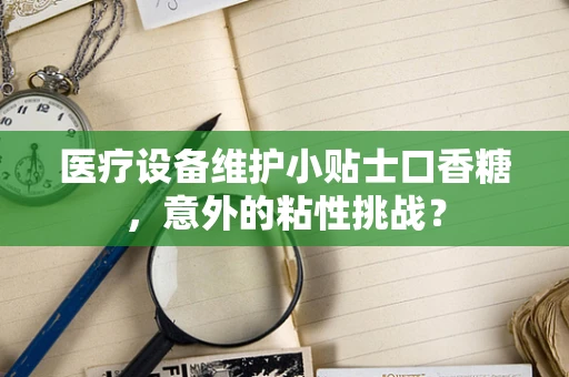 医疗设备维护小贴士口香糖，意外的粘性挑战？
