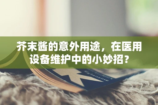 芥末酱的意外用途，在医用设备维护中的小妙招？