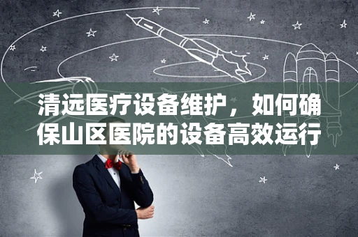 清远医疗设备维护，如何确保山区医院的设备高效运行？