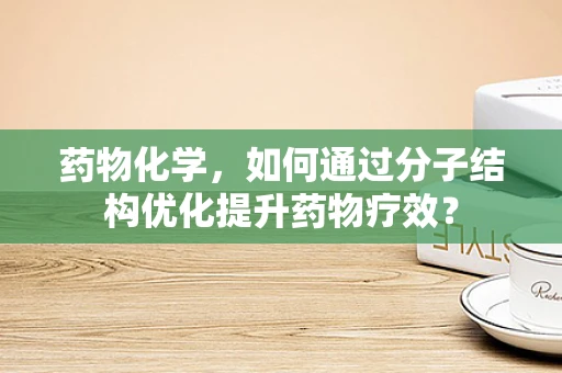 药物化学，如何通过分子结构优化提升药物疗效？