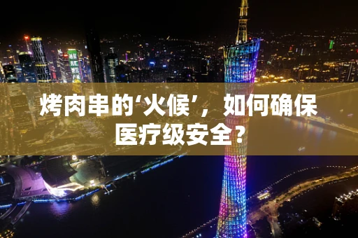 烤肉串的‘火候’，如何确保医疗级安全？