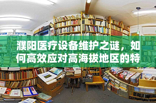 濮阳医疗设备维护之谜，如何高效应对高海拔地区的特殊挑战？