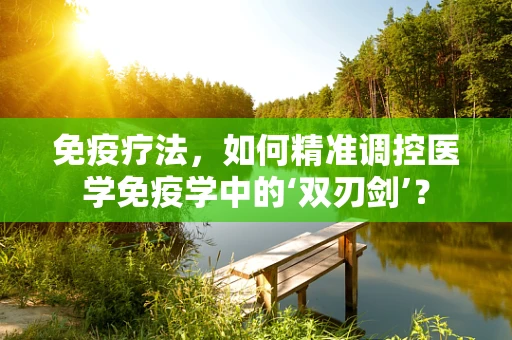 免疫疗法，如何精准调控医学免疫学中的‘双刃剑’？