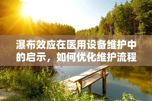 瀑布效应在医用设备维护中的启示，如何优化维护流程以减少设备故障？
