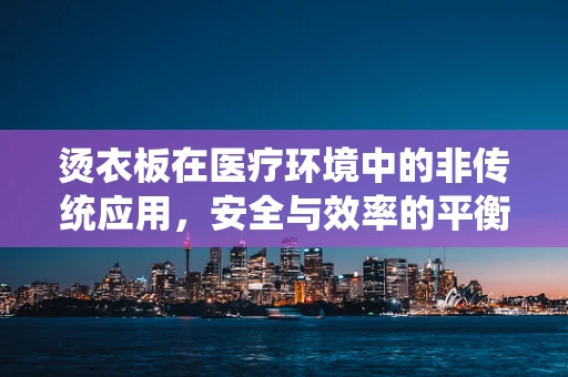 烫衣板在医疗环境中的非传统应用，安全与效率的平衡？