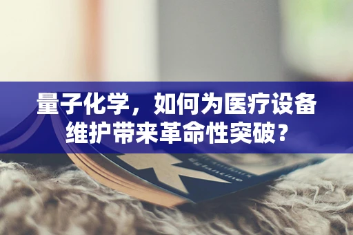 量子化学，如何为医疗设备维护带来革命性突破？