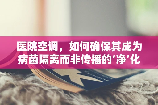 医院空调，如何确保其成为病菌隔离而非传播的‘净’化器？