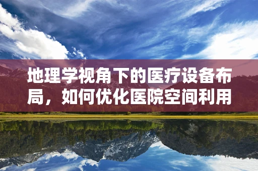 地理学视角下的医疗设备布局，如何优化医院空间利用？