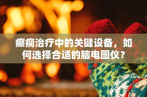 癫痫治疗中的关键设备，如何选择合适的脑电图仪？