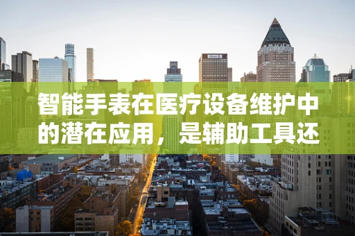 智能手表在医疗设备维护中的潜在应用，是辅助工具还是新挑战？