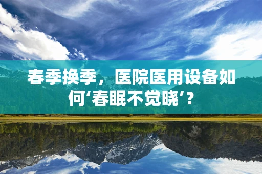 春季换季，医院医用设备如何‘春眠不觉晓’？