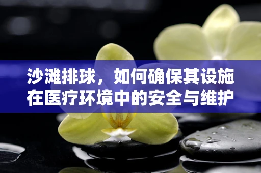 沙滩排球，如何确保其设施在医疗环境中的安全与维护？