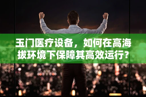 玉门医疗设备，如何在高海拔环境下保障其高效运行？