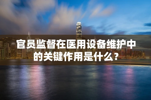 官员监督在医用设备维护中的关键作用是什么？