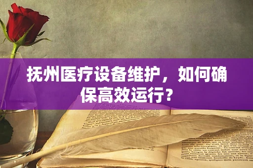 抚州医疗设备维护，如何确保高效运行？