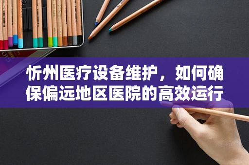 忻州医疗设备维护，如何确保偏远地区医院的高效运行？