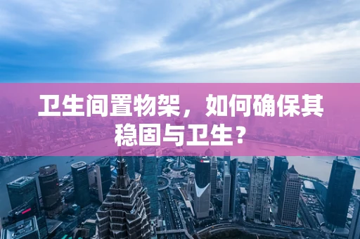 卫生间置物架，如何确保其稳固与卫生？