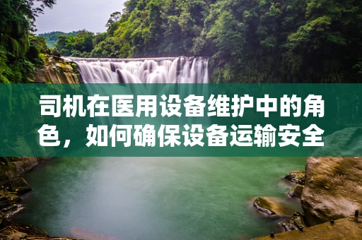 司机在医用设备维护中的角色，如何确保设备运输安全？