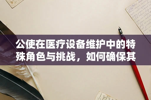 公使在医疗设备维护中的特殊角色与挑战，如何确保其安全与高效？