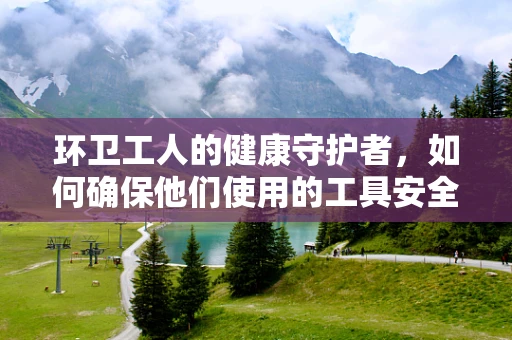 环卫工人的健康守护者，如何确保他们使用的工具安全无虞？
