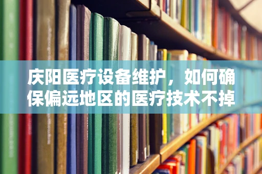 庆阳医疗设备维护，如何确保偏远地区的医疗技术不掉队？
