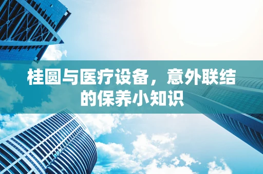 桂圆与医疗设备，意外联结的保养小知识