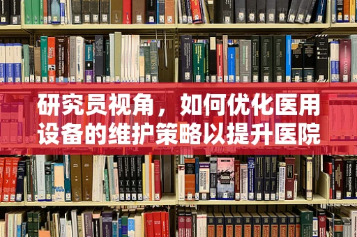 研究员视角，如何优化医用设备的维护策略以提升医院运营效率？