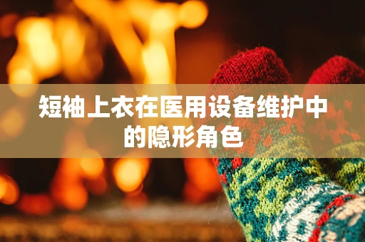短袖上衣在医用设备维护中的隐形角色
