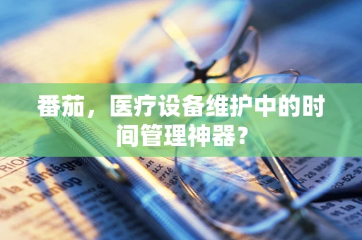 番茄，医疗设备维护中的时间管理神器？