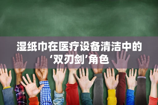 湿纸巾在医疗设备清洁中的‘双刃剑’角色